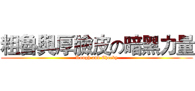 粗魯與厚臉皮の暗黑力量 (Rough and Cheeky)