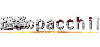 進撃のｐａｃｃｈｉｉ (attack on pacchii)