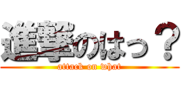 進撃のはっ？ (attack on what)