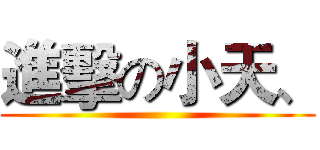 進擊の小天、 ()