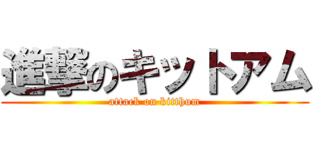 進撃のキットアム (attack on kitthum)