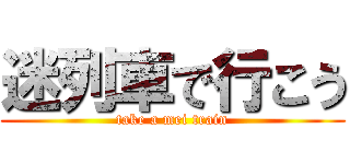 迷列車で行こう (take a mei train)