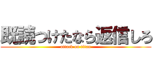 既読つけたなら返信しろ (attack on titan)