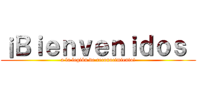 ¡Ｂｉｅｎｖｅｎｉｄｏｓ  (a la legión de reconocimiento!)