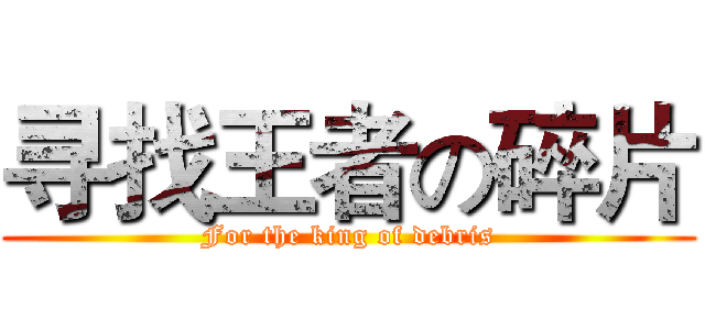 寻找王者の碎片 (For the king of debris)