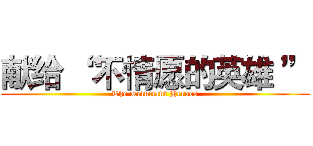 献给 “ 不情愿的英雄 ” (The Reluctant Heroes)