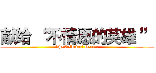 献给 “ 不情愿的英雄 ” (The Reluctant Heroes)