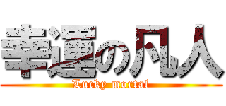 幸運の凡人 (Lucky mortal)