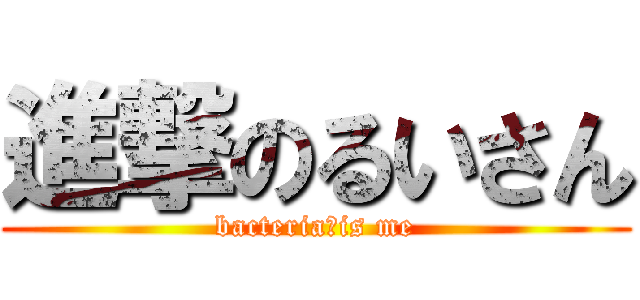進撃のるいさん (bacteria　is me)