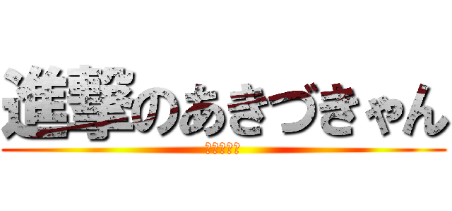 進撃のあきづきゃん (ぱっぱらー)