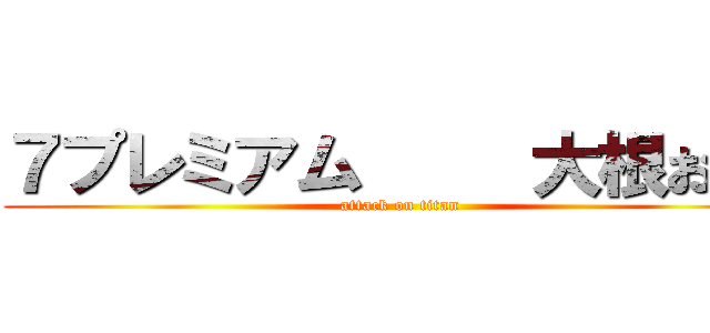 ７プレミアム     大根おろし (attack on titan)