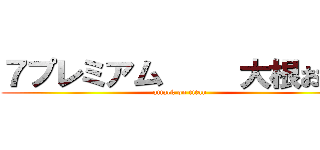 ７プレミアム     大根おろし (attack on titan)