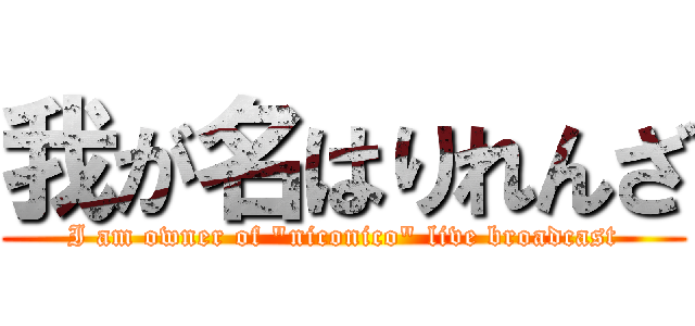 我が名はりれんざ (I am owner of "niconico" live broadcast)