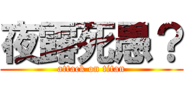 夜露死愚？ (attack on titan)