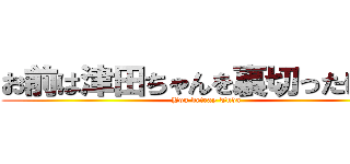 お前は津田ちゃんを裏切ったけどな (You betray Tuda)