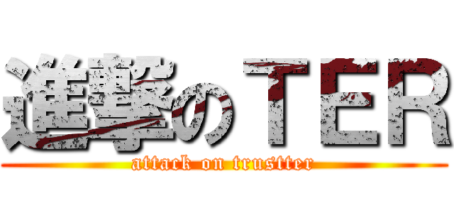 進撃のＴＥＲ (attack on trustter)
