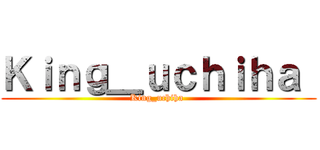 Ｋｉｎｇ＿ｕｃｈｉｈａ  (King_uchiha )