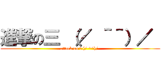 進撃の三 （／ ＾＾）／  (attack on 三 (/ ^^)/ )