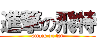 進撃の飛特 (attack on fat)