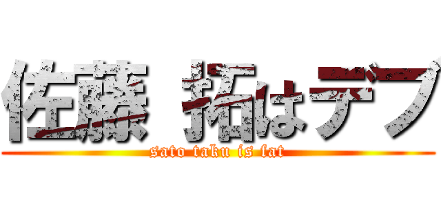 佐藤 拓はデブ (sato taku is fat)
