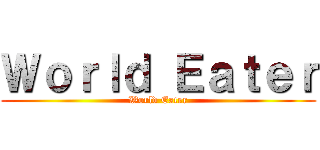 Ｗｏｒｌｄ Ｅａｔｅｒ (World Eater)