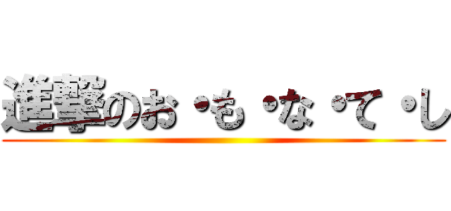 進撃のお・も・な・て・し ()