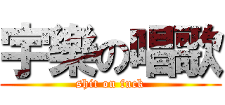 宇樂の唱歌 (shit on fuck)