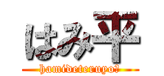 はみ平 (hamideteruyo〜)