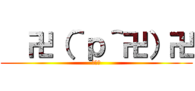   卍（＾ｐ＾卍）卍 (ホモォ)