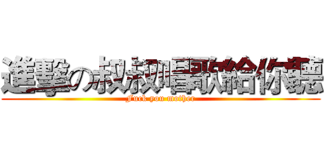 進擊の叔叔唱歌給你聽 (Fuck you mother)