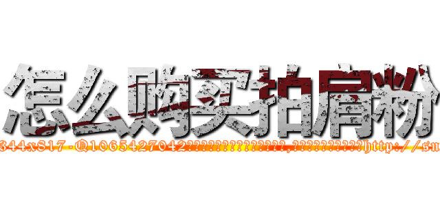 怎么购买拍肩粉 (怎么购买拍肩粉【电-151x68344x817-Q1065427042元吉药业】我们做的是长期生意,靠的是老客户长期支持http://sngk.net/YvHEst

参考消息网我们做的是长期生意,靠的是老客户长期支持也许我们早该意识到，就连鲍勃·霍斯金斯（金球奖戏剧类电影男主角 
)