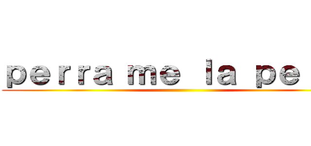 ｐｅｒｒａ ｍｅ ｌａ ｐｅｌａｓ ()