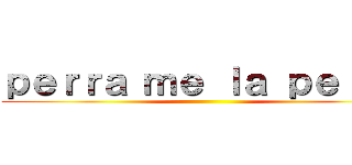 ｐｅｒｒａ ｍｅ ｌａ ｐｅｌａｓ ()