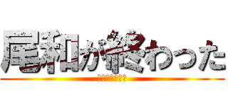 尾和が終わった (「オワ」だけに)