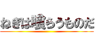 ねぎは喰らうものだ ()