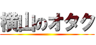 横山のオタク ()