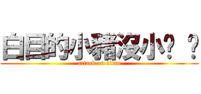 白目的小豬沒小雞 雞 (attack on titan)