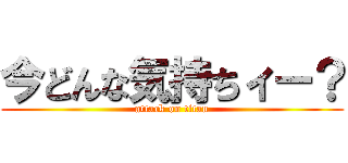 今どんな気持ちィー？ (attack on titan)