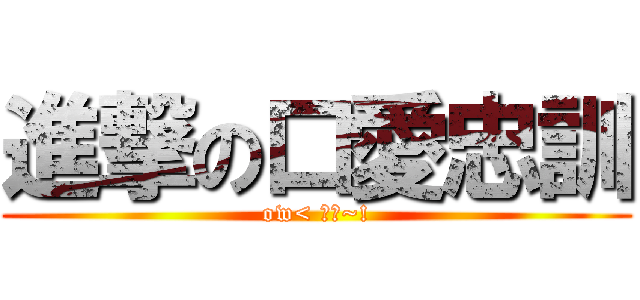 進撃の口愛忠訓 (ow< 啾咪~!)