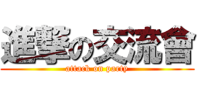 進撃の交流會 (attack on party)