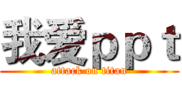 我爱ｐｐｔ (attack on titan)