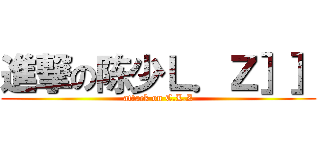 進撃の陈少Ｌ．Ｚ］］ (attack on C.L.Z)