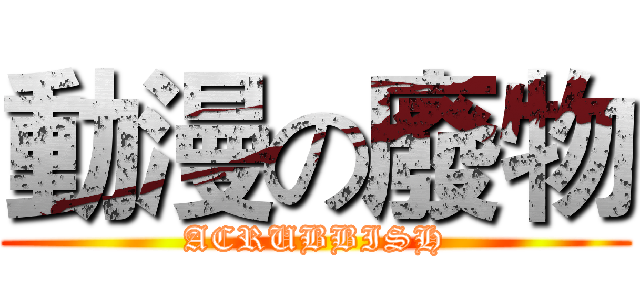 動漫の廢物 (ACRUBBISH)
