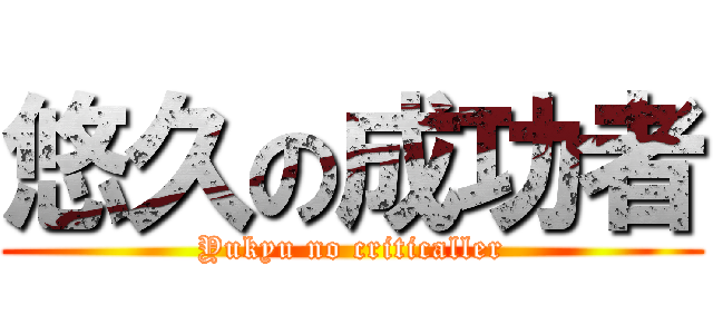 悠久の成功者 (Yukyu no criticaller)