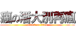 瘋の潘大別再瘋 (attack on titan)