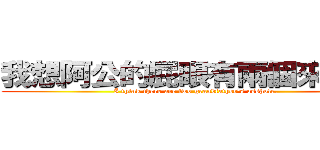 我想阿公的屁眼有兩個來著呢。 (I think there are two grandfather\'s asshole.)