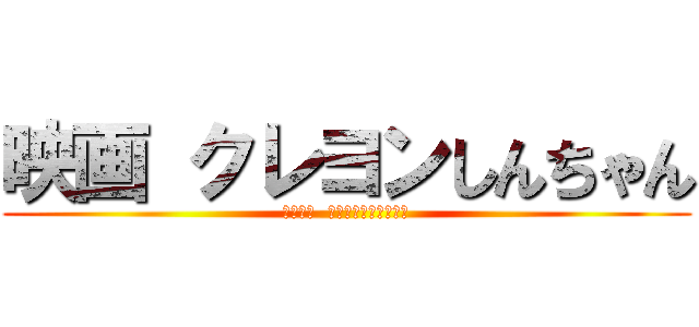 映画 クレヨンしんちゃん (嵐を呼ぶ  栄光のヤキニクロード)