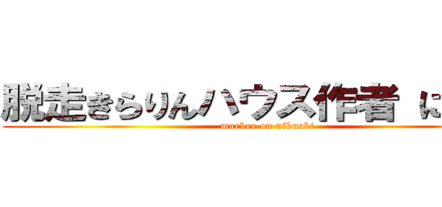 脱走きらりんハウス作者 にくあき (marker on nikuaki)