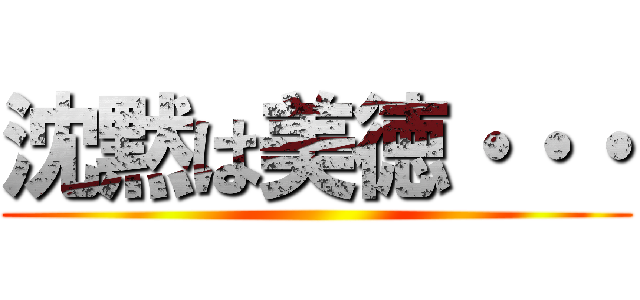 沈黙は美徳・・・ ()