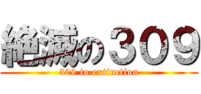 絶滅の３０９ (309 to extinction)